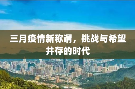 三月疫情新称谓，挑战与希望并存的时代