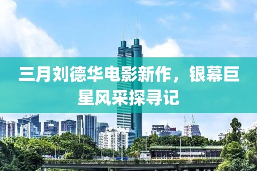 三月刘德华电影新作，银幕巨星风采探寻记