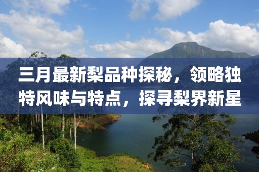 三月最新梨品种探秘，领略独特风味与特点，探寻梨界新星