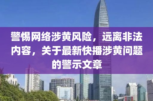 警惕网络涉黄风险，远离非法内容，关于最新快播涉黄问题的警示文章