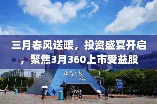 三月春风送暖，投资盛宴开启，聚焦3月360上市受益股