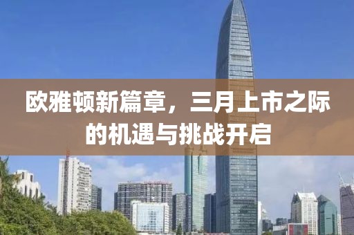 欧雅顿新篇章，三月上市之际的机遇与挑战开启