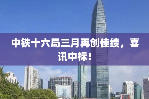 中铁十六局三月再创佳绩，喜讯中标！