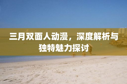 三月双面人动漫，深度解析与独特魅力探讨