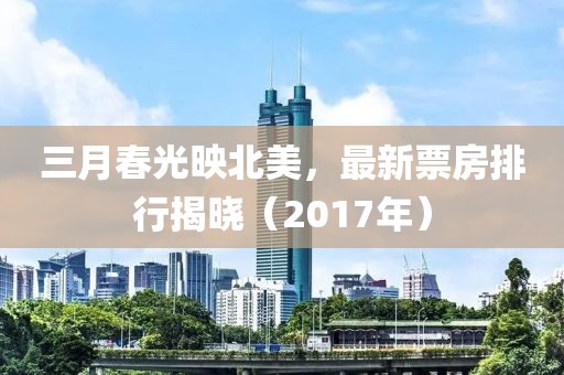 三月春光映北美，最新票房排行揭晓（2017年）