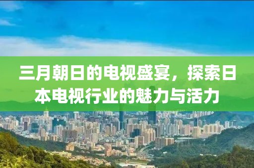 三月朝日的电视盛宴，探索日本电视行业的魅力与活力