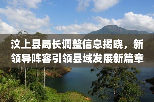汶上县局长调整信息揭晓，新领导阵容引领县域发展新篇章
