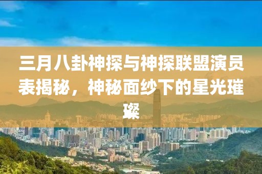 三月八卦神探与神探联盟演员表揭秘，神秘面纱下的星光璀璨