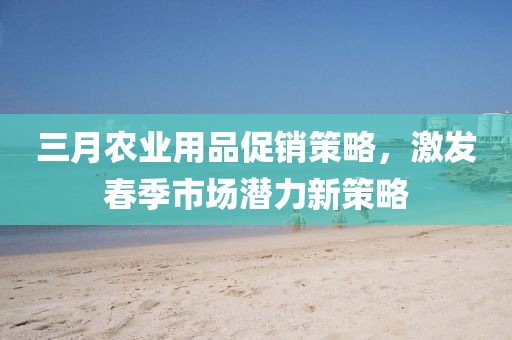 三月农业用品促销策略，激发春季市场潜力新策略
