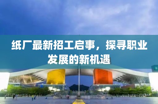 纸厂最新招工启事，探寻职业发展的新机遇