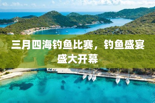 三月四海钓鱼比赛，钓鱼盛宴盛大开幕