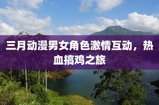 三月动漫男女角色激情互动，热血搞鸡之旅