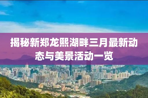 揭秘新郑龙熙湖畔三月最新动态与美景活动一览