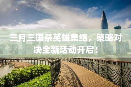 三月三国杀英雄集结，策略对决全新活动开启！