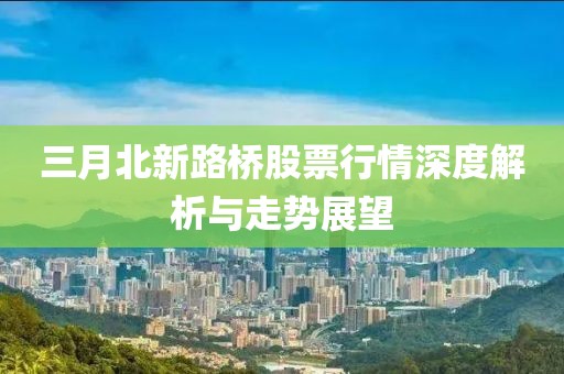 三月北新路桥股票行情深度解析与走势展望