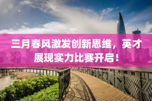 三月春风激发创新思维，英才展现实力比赛开启！