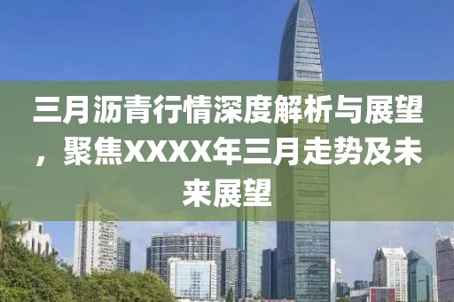 三月沥青行情深度解析与展望，聚焦XXXX年三月走势及未来展望