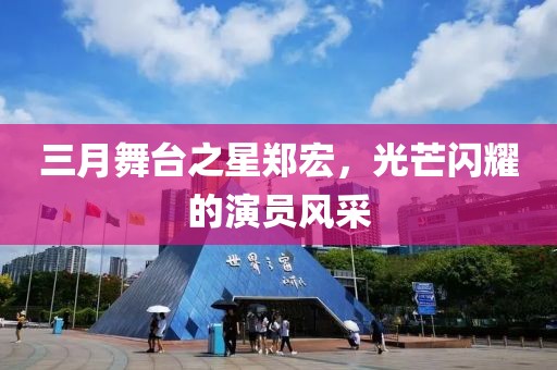 三月舞台之星郑宏，光芒闪耀的演员风采