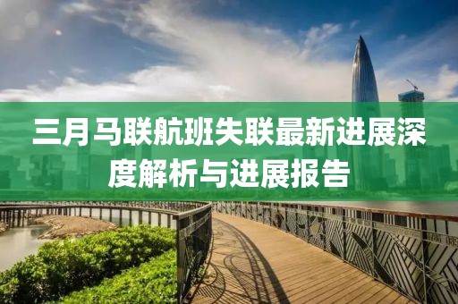三月马联航班失联最新进展深度解析与进展报告