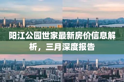 阳江公园世家最新房价信息解析，三月深度报告