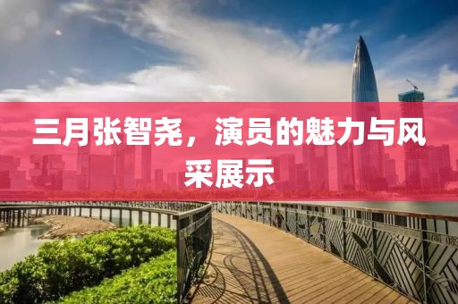 三月张智尧，演员的魅力与风采展示