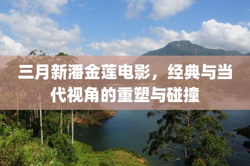 三月新潘金莲电影，经典与当代视角的重塑与碰撞