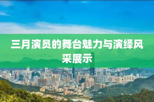 三月演员的舞台魅力与演绎风采展示