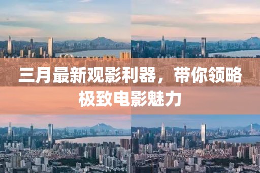 三月最新观影利器，带你领略极致电影魅力