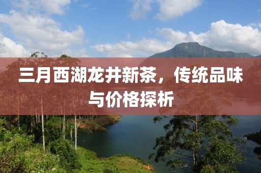 三月西湖龙井新茶，传统品味与价格探析