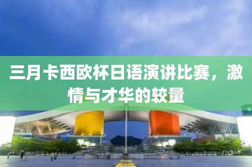 三月卡西欧杯日语演讲比赛，激情与才华的较量