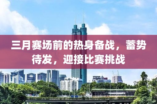 三月赛场前的热身备战，蓄势待发，迎接比赛挑战
