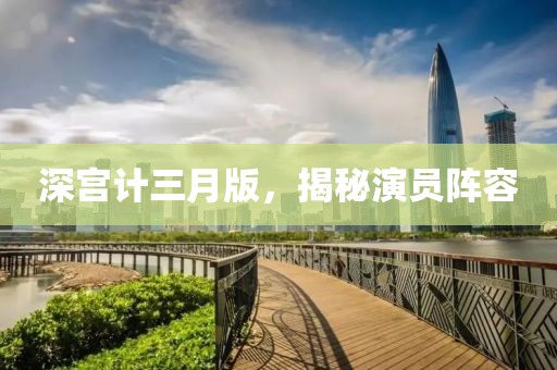 深宫计三月版，揭秘演员阵容