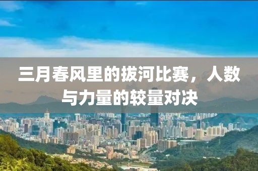 三月春风里的拔河比赛，人数与力量的较量对决