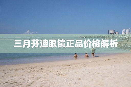 三月芬迪眼镜正品价格解析