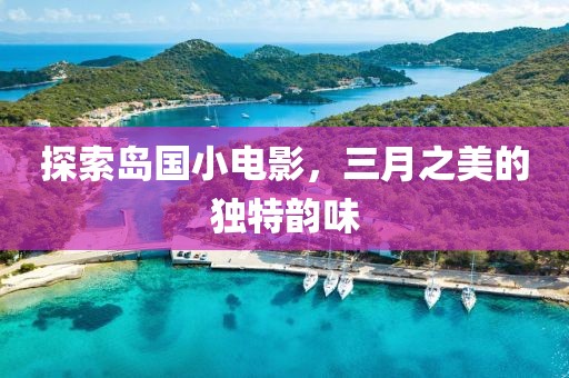 探索岛国小电影，三月之美的独特韵味