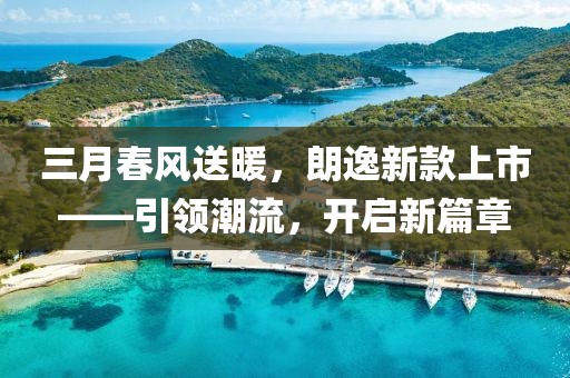 三月春风送暖，朗逸新款上市——引领潮流，开启新篇章