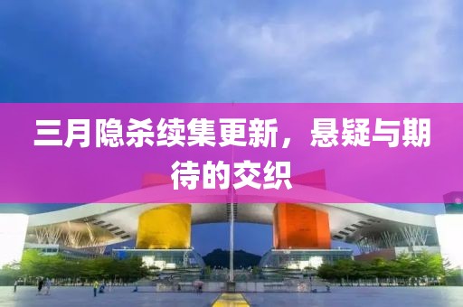 三月隐杀续集更新，悬疑与期待的交织