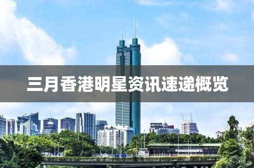 三月香港明星资讯速递概览