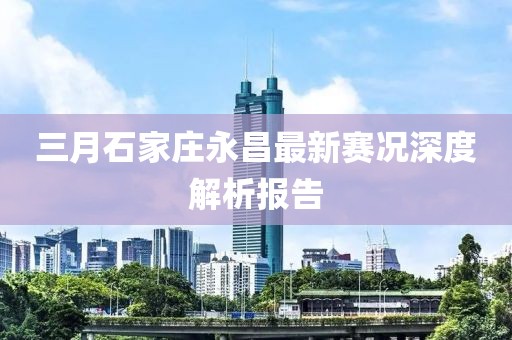 三月石家庄永昌最新赛况深度解析报告