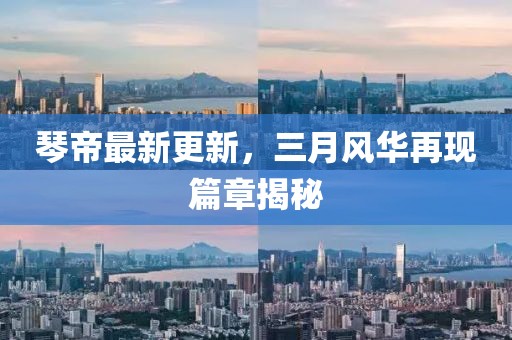 琴帝最新更新，三月风华再现篇章揭秘