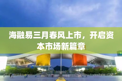 海融易三月春风上市，开启资本市场新篇章