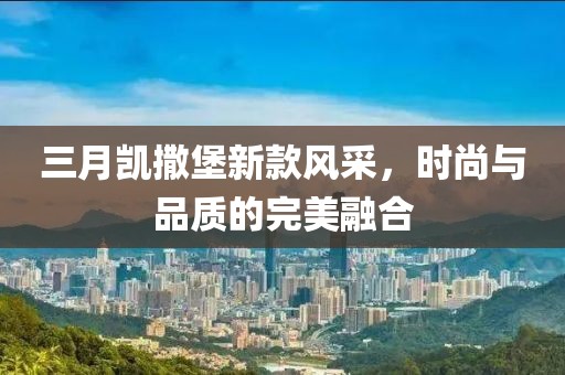 三月凯撒堡新款风采，时尚与品质的完美融合
