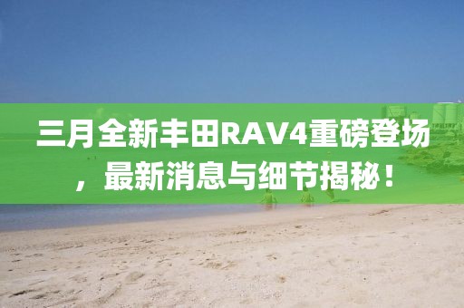 三月全新丰田RAV4重磅登场，最新消息与细节揭秘！