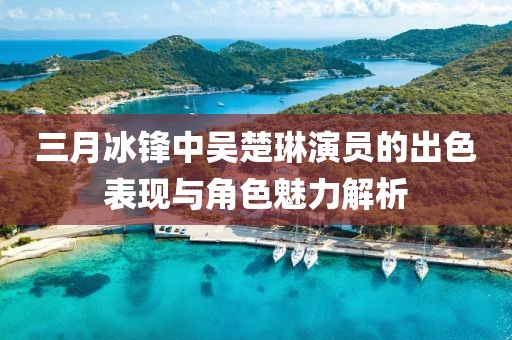 三月冰锋中吴楚琳演员的出色表现与角色魅力解析