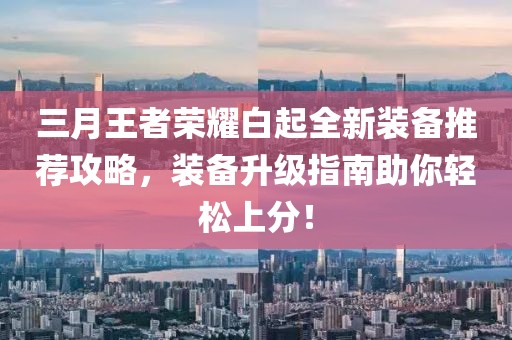 三月王者荣耀白起全新装备推荐攻略，装备升级指南助你轻松上分！