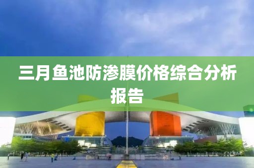三月鱼池防渗膜价格综合分析报告