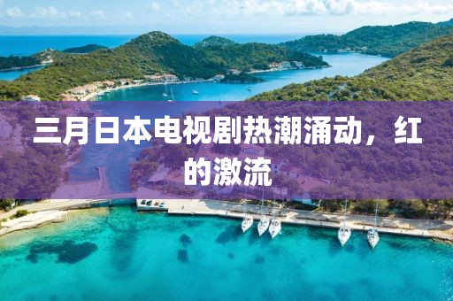三月日本电视剧热潮涌动，红的激流