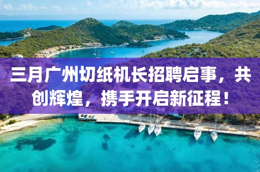 三月广州切纸机长招聘启事，共创辉煌，携手开启新征程！