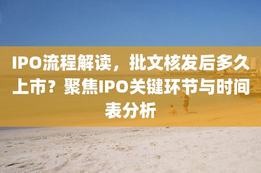 IPO流程解读，批文核发后多久上市？聚焦IPO关键环节与时间表分析