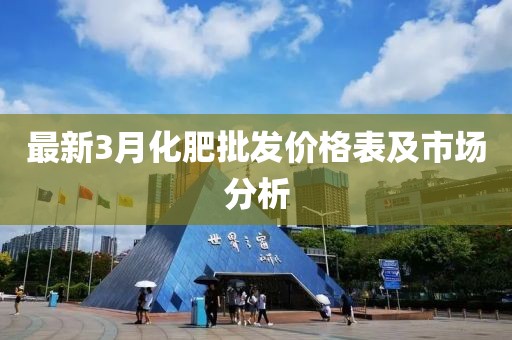 最新3月化肥批发价格表及市场分析